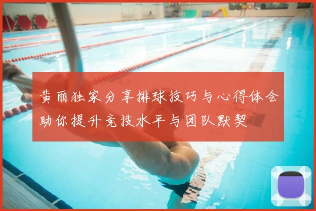 黄丽独家分享排球技巧与心得体会助你提升竞技水平与团队默契