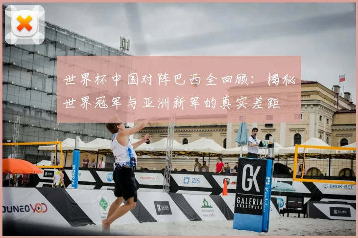 世界杯中国对阵巴西全回顾:揭秘世界冠军与亚洲新军的真实差距