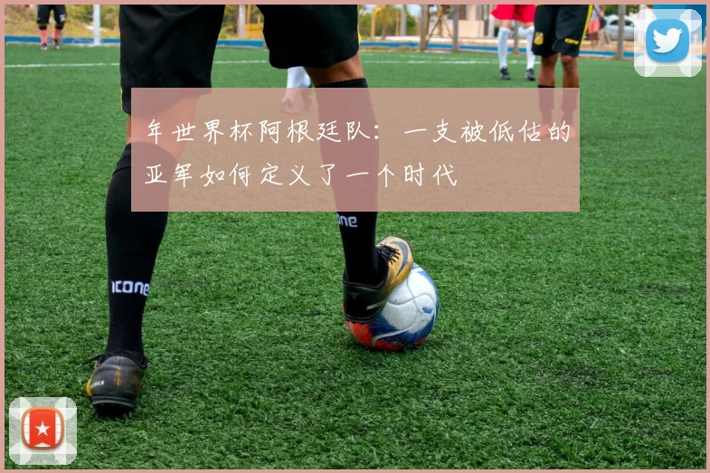 年世界杯阿根廷队：一支被低估的亚军如何定义了一个时代