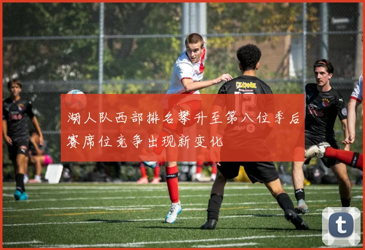 湖人队西部排名攀升至第八位季后赛席位竞争出现新变化