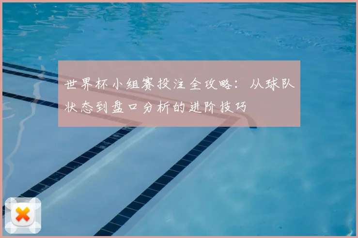 世界杯小组赛投注全攻略：从球队状态到盘口分析的进阶技巧