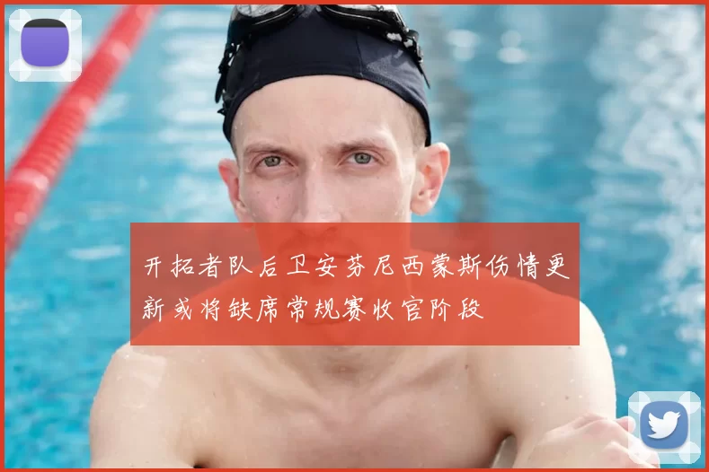 开拓者队后卫安芬尼西蒙斯伤情更新或将缺席常规赛收官阶段