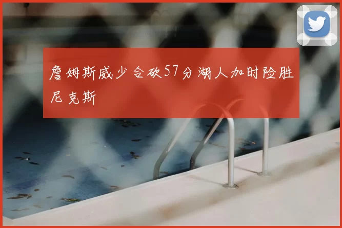 詹姆斯威少合砍57分湖人加时险胜尼克斯