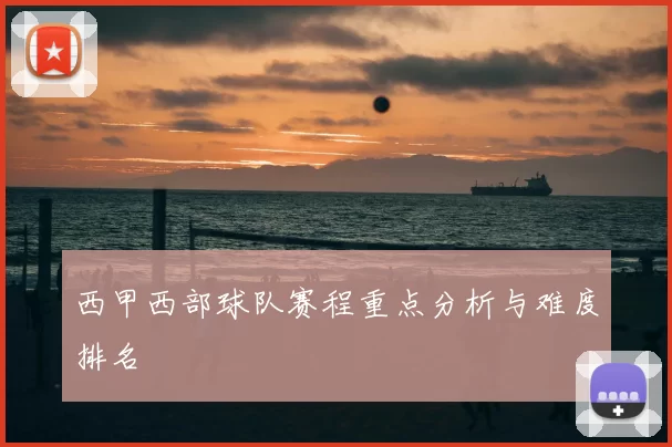 西甲西部球队赛程重点分析与难度排名