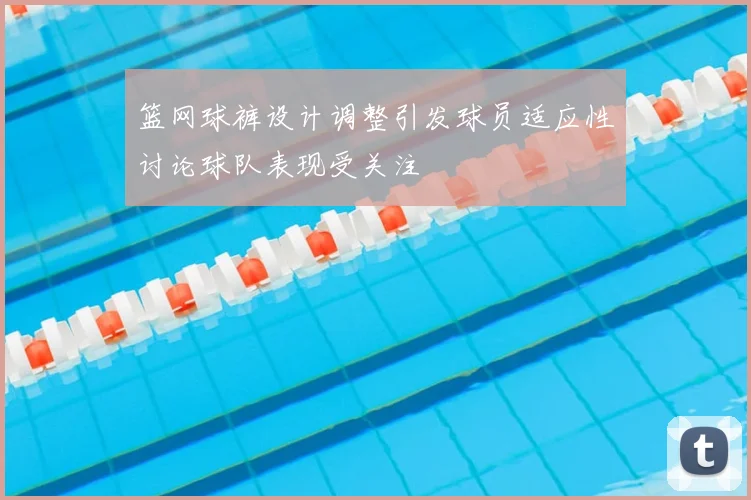 篮网球裤设计调整引发球员适应性讨论球队表现受关注