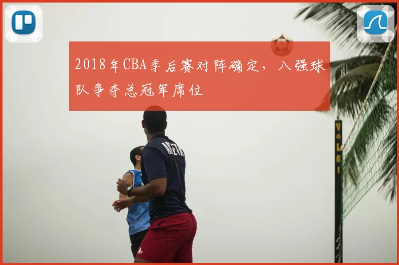 2018年CBA季后赛对阵确定，八强球队争夺总冠军席位