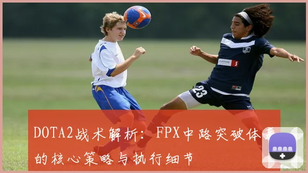 DOTA2战术解析：FPX中路突破体系的核心策略与执行细节