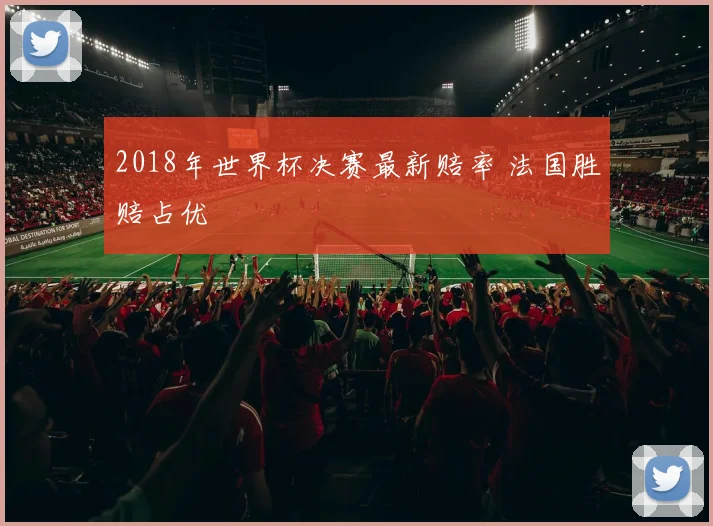 2018年世界杯决赛最新赔率 法国胜赔占优