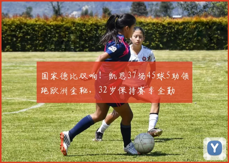 国家德比双响！凯恩37场45球5助领跑欧洲金靴，32岁保持赛季全勤