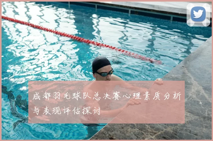 成都羽毛球队总决赛心理素质分析与表现评估探讨