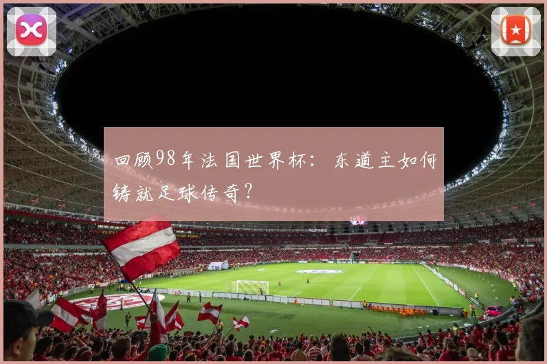 回顾98年法国世界杯:东道主如何铸就足球传奇?