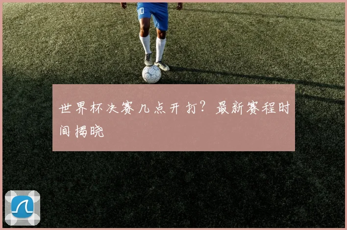世界杯决赛几点开打？最新赛程时间揭晓