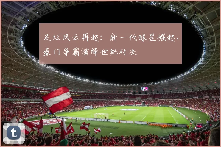 足坛风云再起：新一代球星崛起，豪门争霸演绎世纪对决