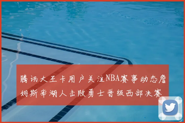 腾讯大王卡用户关注NBA赛事动态詹姆斯率湖人击败勇士晋级西部决赛