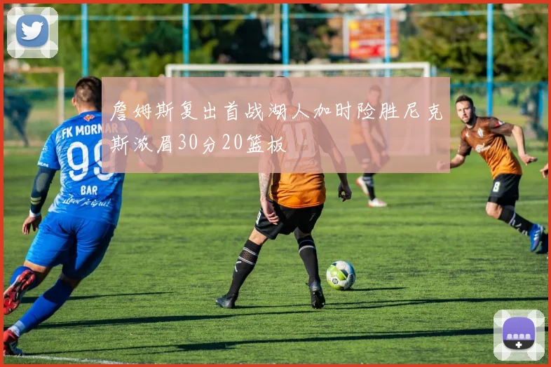 詹姆斯复出首战湖人加时险胜尼克斯浓眉30分20篮板