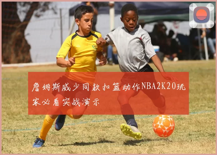 詹姆斯威少同款扣篮动作NBA2K20玩家必看实战演示