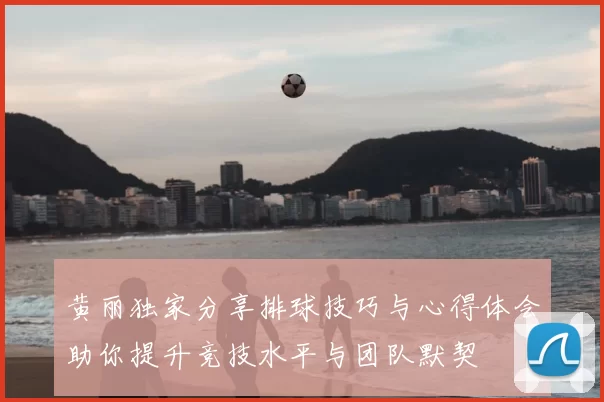 黄丽独家分享排球技巧与心得体会助你提升竞技水平与团队默契