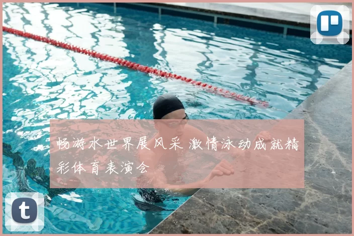 畅游水世界展风采 激情泳动成就精彩体育表演会