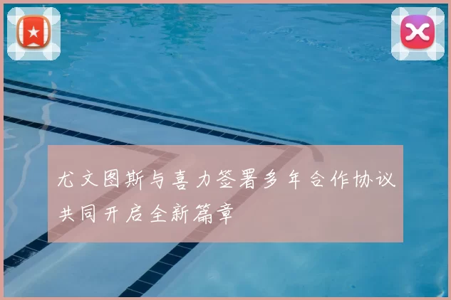 尤文图斯与喜力签署多年合作协议共同开启全新篇章