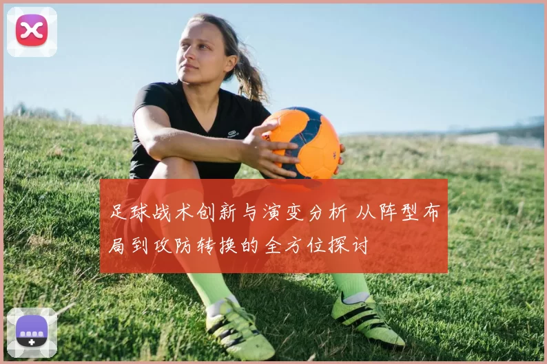 足球战术创新与演变分析 从阵型布局到攻防转换的全方位探讨
