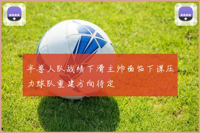 半兽人队战绩下滑主帅面临下课压力球队重建方向待定