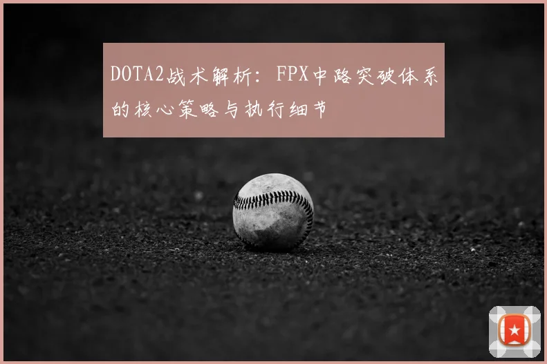 DOTA2战术解析：FPX中路突破体系的核心策略与执行细节