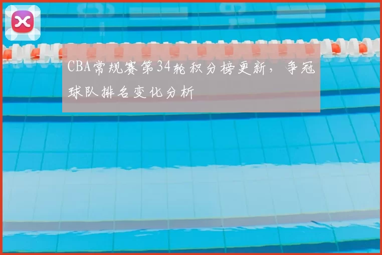 CBA常规赛第34轮积分榜更新，争冠球队排名变化分析