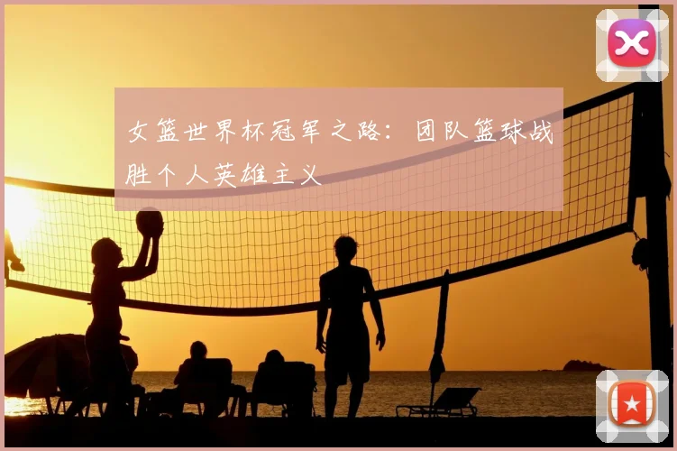 女篮世界杯冠军之路:团队篮球战胜个人英雄主义