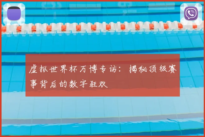 虚拟世界杯万博专访：揭秘顶级赛事背后的数字狂欢