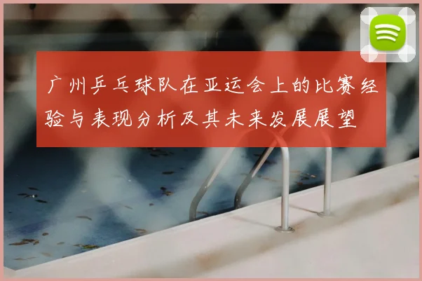 广州乒乓球队在亚运会上的比赛经验与表现分析及其未来发展展望