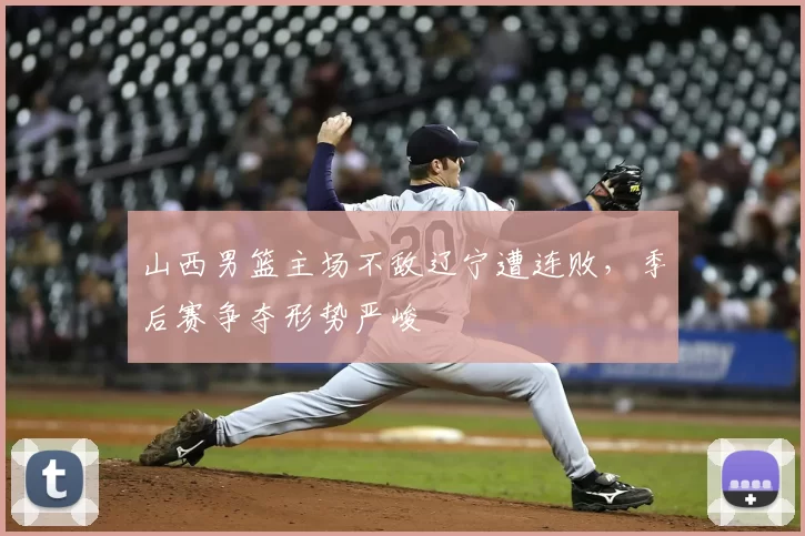 山西男篮主场不敌辽宁遭连败，季后赛争夺形势严峻