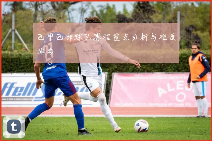 西甲西部球队赛程重点分析与难度排名