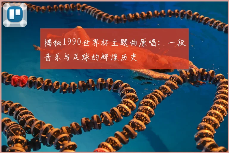 揭秘1990世界杯主题曲原唱：一段音乐与足球的辉煌历史