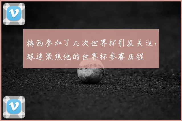 梅西参加了几次世界杯引发关注，球迷聚焦他的世界杯参赛历程