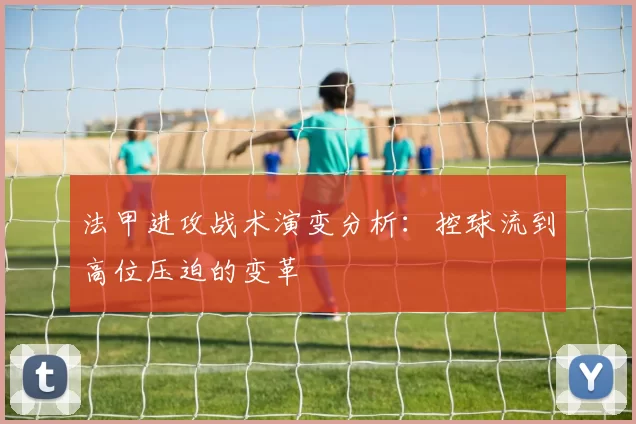 法甲进攻战术演变分析：控球流到高位压迫的变革