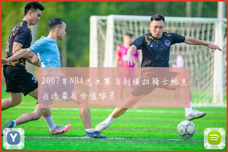 2007年NBA总决赛马刺横扫骑士帕克当选最有价值球员