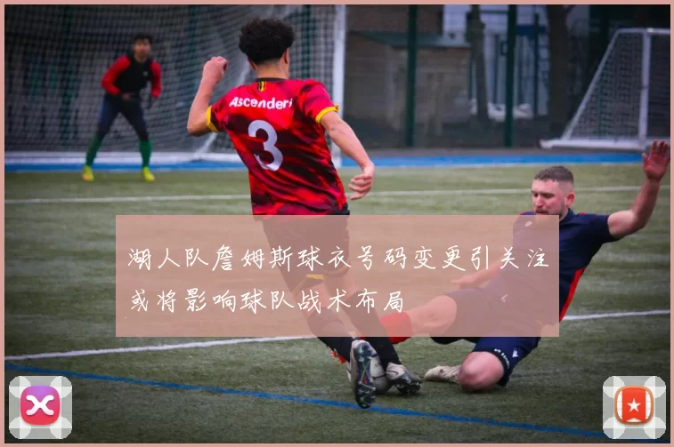 湖人队詹姆斯球衣号码变更引关注或将影响球队战术布局