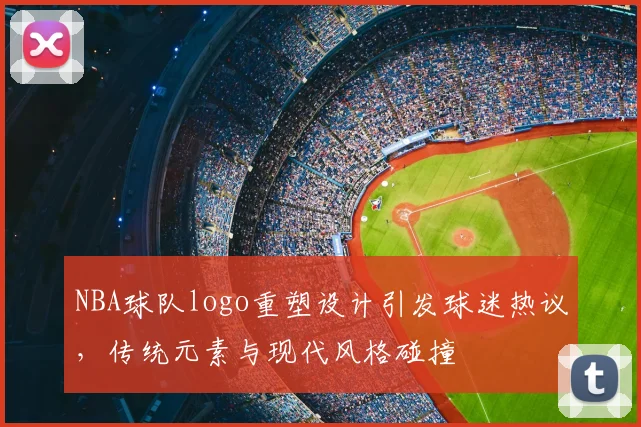 NBA球队logo重塑设计引发球迷热议，传统元素与现代风格碰撞