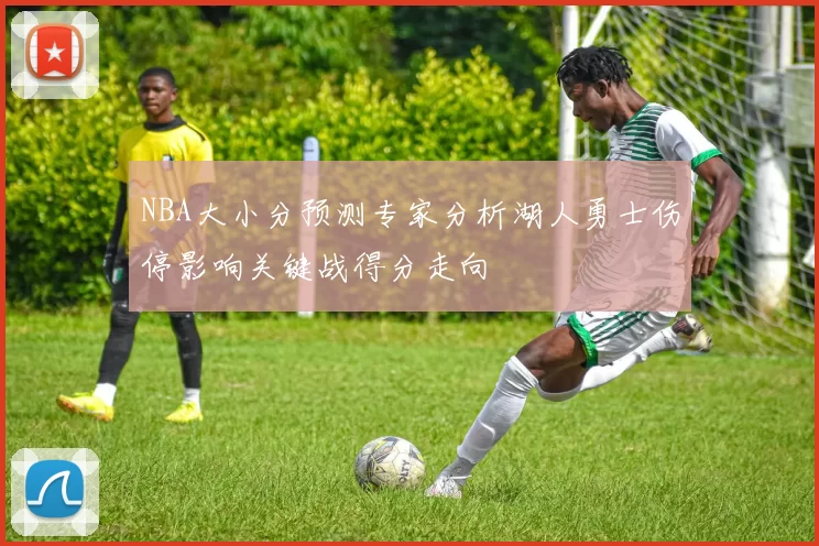 NBA大小分预测专家分析湖人勇士伤停影响关键战得分走向