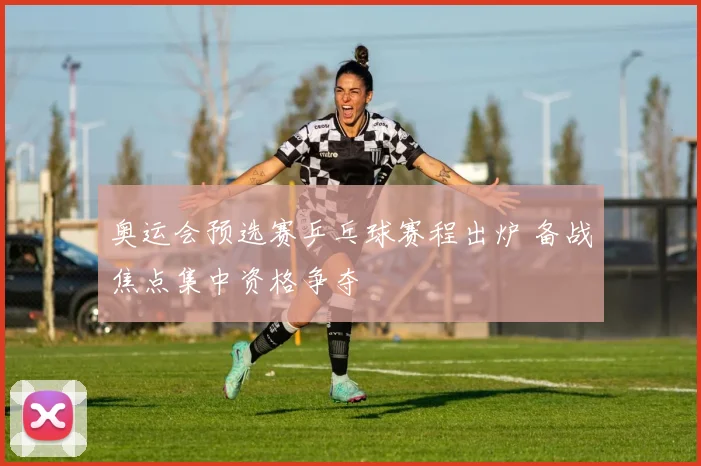 奥运会预选赛乒乓球赛程出炉 备战焦点集中资格争夺