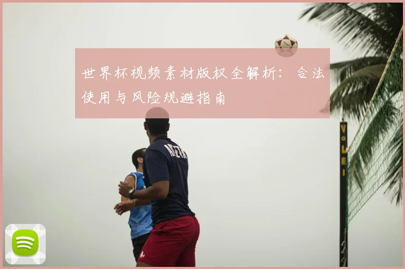 世界杯视频素材版权全解析:合法使用与风险规避指南