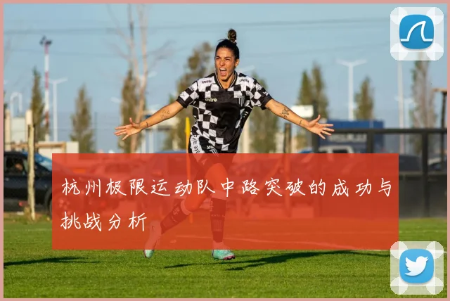 杭州极限运动队中路突破的成功与挑战分析