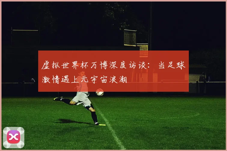 虚拟世界杯万博深度访谈:当足球激情遇上元宇宙浪潮