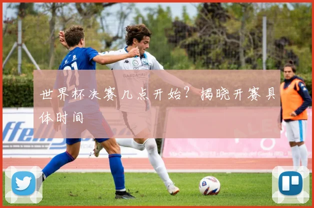 世界杯决赛几点开始?揭晓开赛具体时间