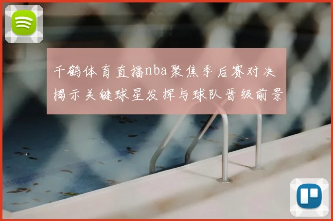 千鹤体育直播nba聚焦季后赛对决 揭示关键球星发挥与球队晋级前景