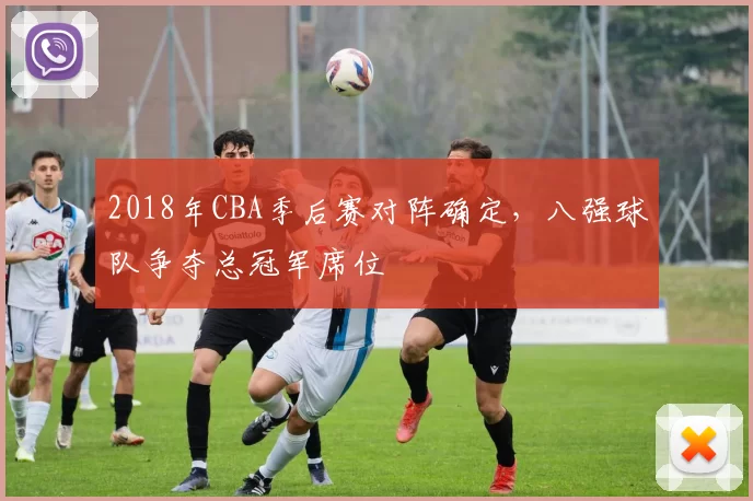 2018年CBA季后赛对阵确定，八强球队争夺总冠军席位