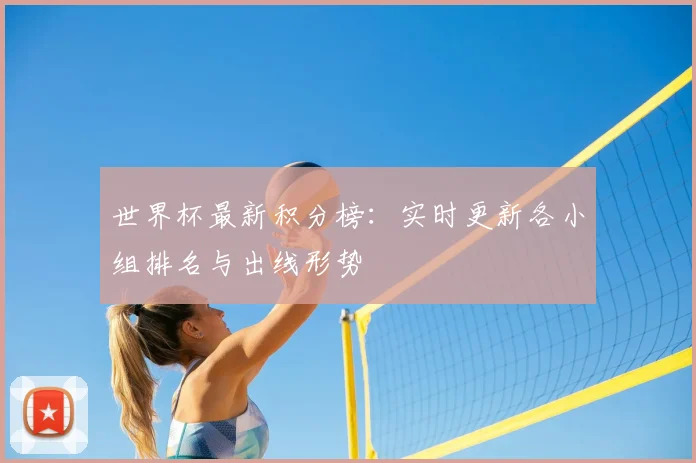 世界杯最新积分榜:实时更新各小组排名与出线形势