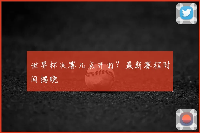 世界杯决赛几点开打?最新赛程时间揭晓
