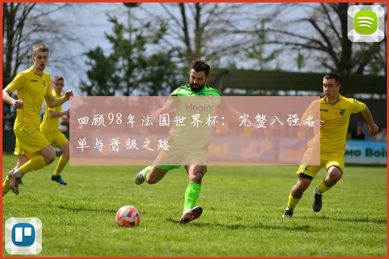回顾98年法国世界杯：完整八强名单与晋级之路