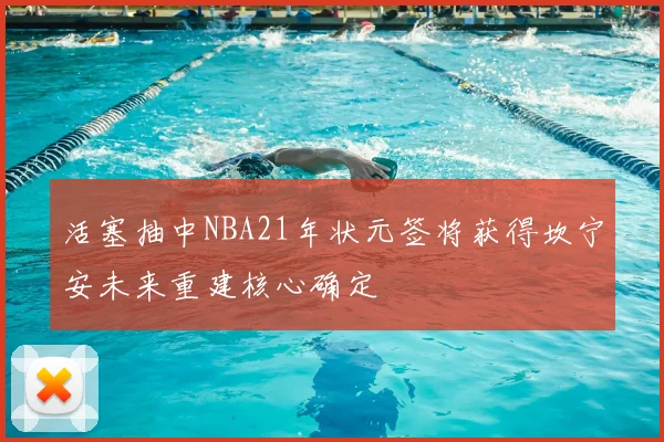 活塞抽中NBA21年状元签将获得坎宁安未来重建核心确定